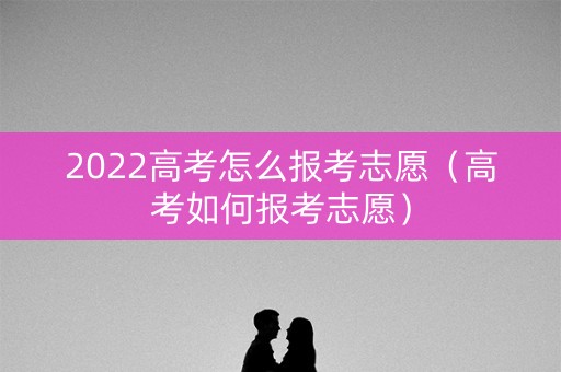 2022高考怎么报考志愿（高考如何报考志愿）