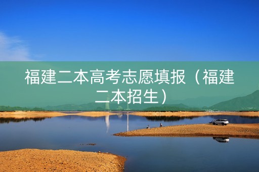 福建二本高考志愿填报（福建二本招生）