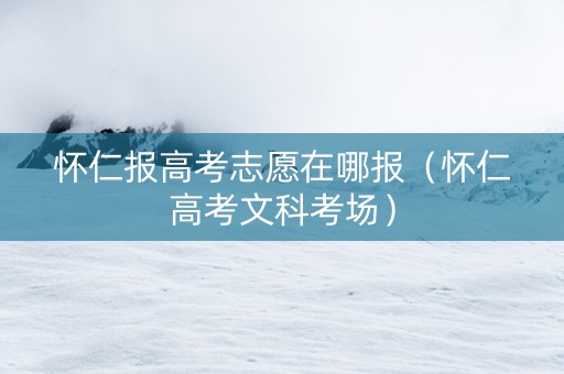 怀仁报高考志愿在哪报（怀仁高考文科考场）
