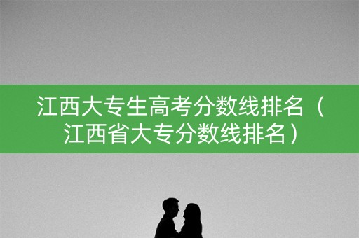 江西大专生高考分数线排名（江西省大专分数线排名）