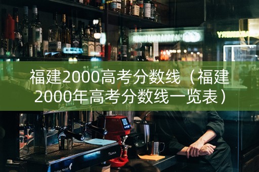 福建2000高考分数线（福建2000年高考分数线一览表）