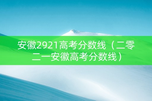安徽2921高考分数线（二零二一安徽高考分数线）