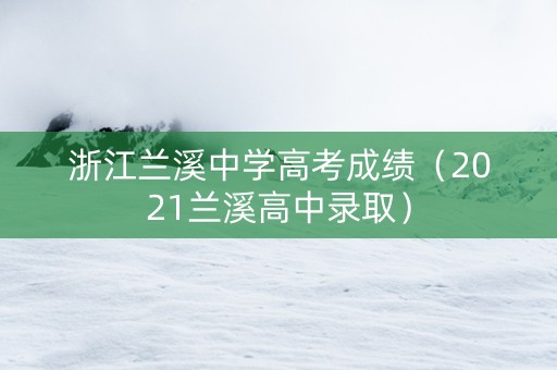 浙江兰溪中学高考成绩（2021兰溪高中录取）
