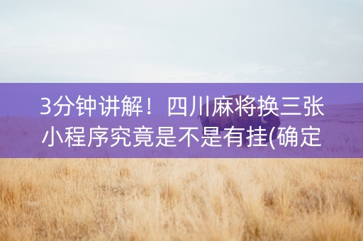 3分钟讲解！四川麻将换三张小程序究竟是不是有挂(确定是有挂)