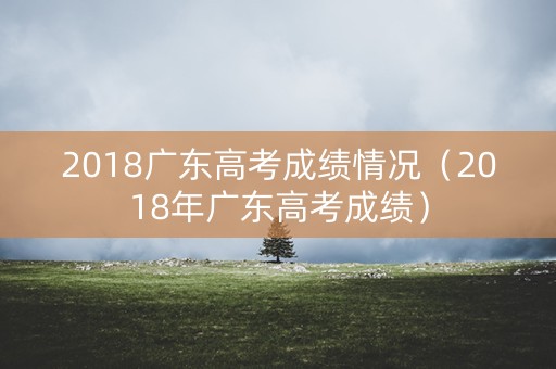 2018广东高考成绩情况（2018年广东高考成绩）