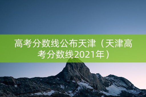 高考分数线公布天津（天津高考分数线2021年）