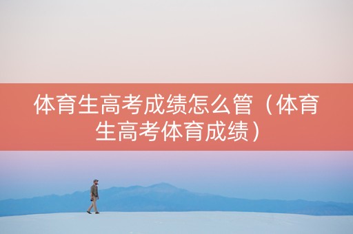 体育生高考成绩怎么管（体育生高考体育成绩）