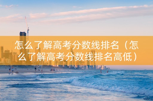 怎么了解高考分数线排名（怎么了解高考分数线排名高低）