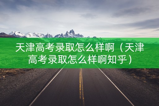 天津高考录取怎么样啊（天津高考录取怎么样啊知乎）