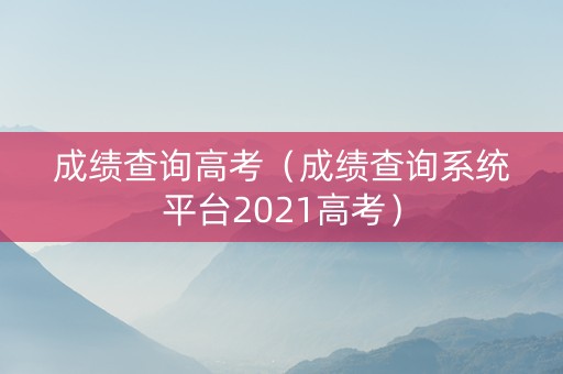成绩查询高考（成绩查询系统平台2021高考）
