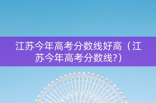 江苏今年高考分数线好高（江苏今年高考分数线?）