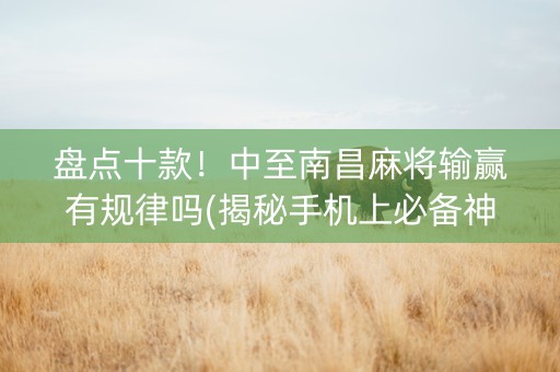 盘点十款！中至南昌麻将输赢有规律吗(揭秘手机上必备神器)