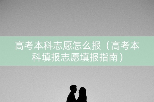 高考本科志愿怎么报（高考本科填报志愿填报指南）