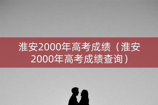 淮安2000年高考成绩（淮安2000年高考成绩查询）