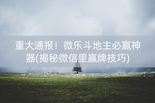 重大通报！微乐斗地主必赢神器(揭秘微信里赢牌技巧)