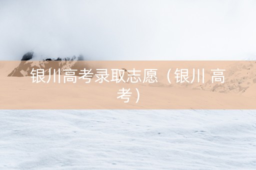 银川高考录取志愿（银川 高考）