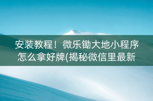 安装教程！微乐锄大地小程序怎么拿好牌(揭秘微信里最新神器下载)