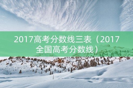 2017高考分数线三表（2017全国高考分数线）
