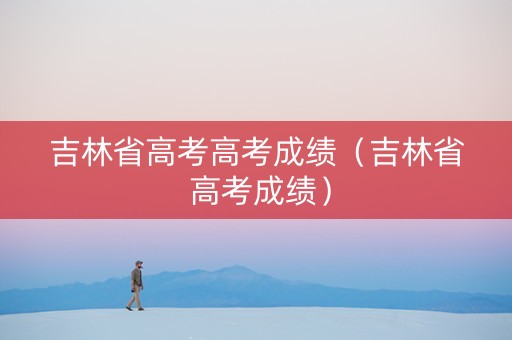 吉林省高考高考成绩（吉林省 高考成绩）