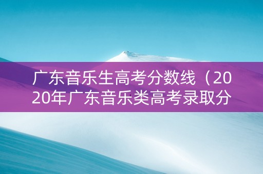 广东音乐生高考分数线（2020年广东音乐类高考录取分数线）
