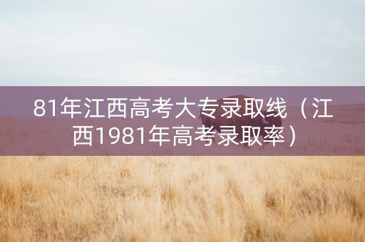 81年江西高考大专录取线（江西1981年高考录取率）