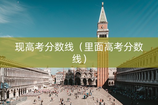 现高考分数线（里面高考分数线）