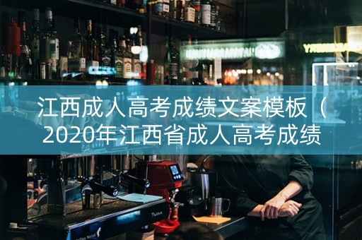 江西成人高考成绩文案模板（2020年江西省成人高考成绩什么时候出）