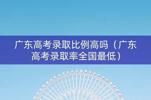广东高考录取比例高吗（广东高考录取率全国最低）