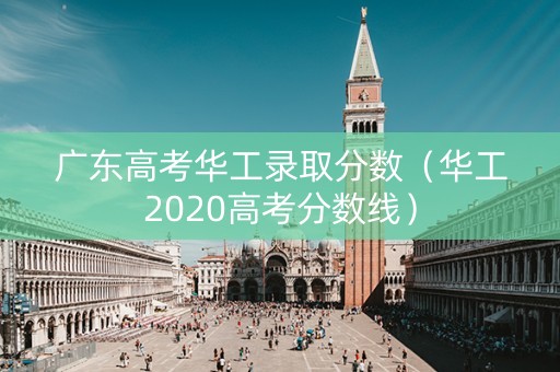 广东高考华工录取分数（华工2020高考分数线）