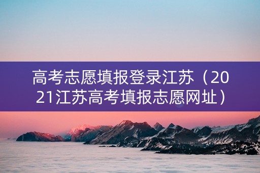 高考志愿填报登录江苏（2021江苏高考填报志愿网址）