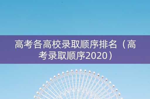高考各高校录取顺序排名（高考录取顺序2020）