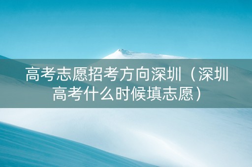 高考志愿招考方向深圳（深圳高考什么时候填志愿）