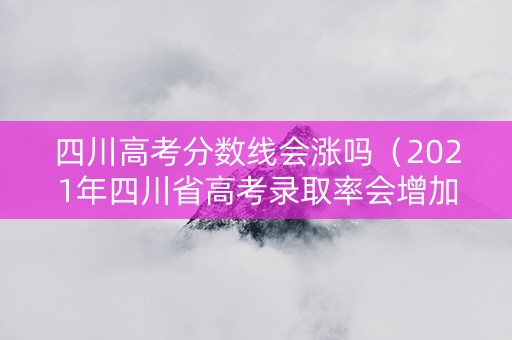 四川高考分数线会涨吗（2021年四川省高考录取率会增加吗）