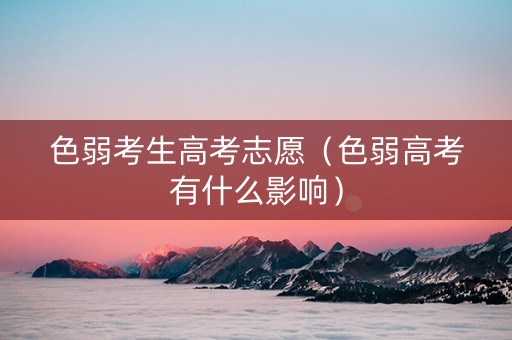 色弱考生高考志愿（色弱高考有什么影响）