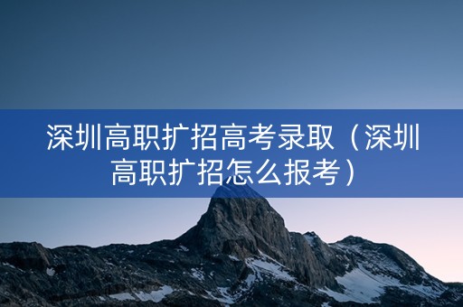 深圳高职扩招高考录取（深圳高职扩招怎么报考）