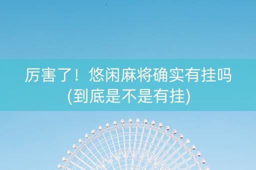 厉害了！悠闲麻将确实有挂吗(到底是不是有挂)