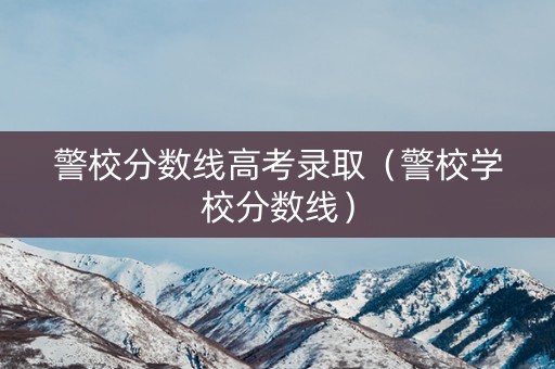 警校分数线高考录取（警校学校分数线）