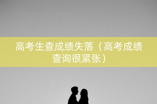 高考生查成绩失落（高考成绩查询很紧张）