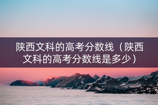 陕西文科的高考分数线（陕西文科的高考分数线是多少）
