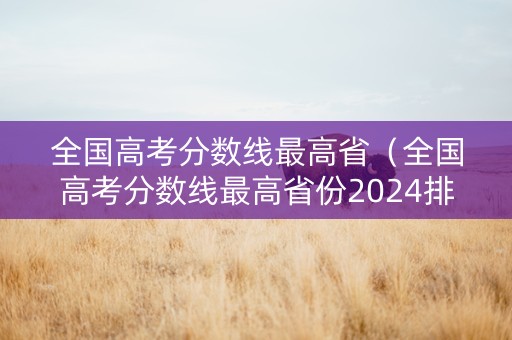 全国高考分数线最高省（全国高考分数线最高省份2024排行榜）