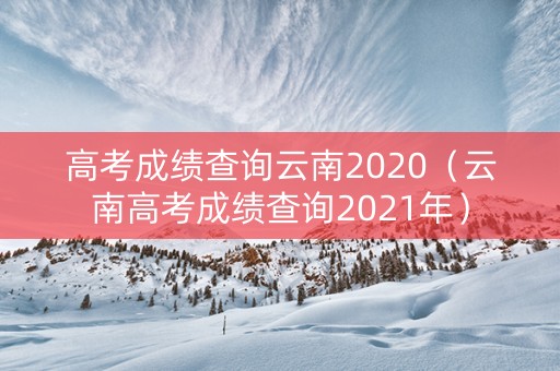 高考成绩查询云南2020（云南高考成绩查询2021年）