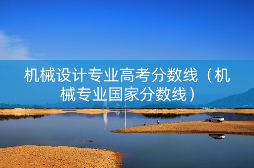 机械设计专业高考分数线（机械专业国家分数线）