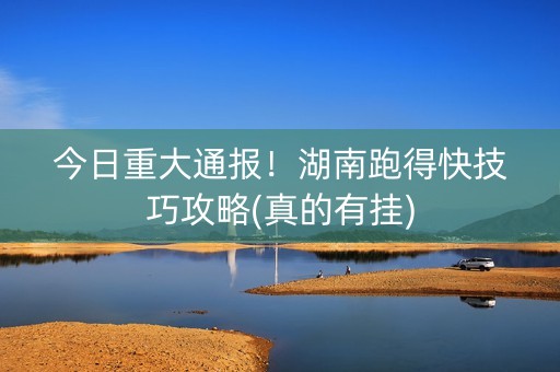 今日重大通报！湖南跑得快技巧攻略(真的有挂)