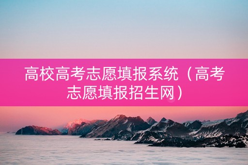高校高考志愿填报系统（高考志愿填报招生网）