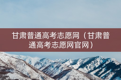 甘肃普通高考志愿网（甘肃普通高考志愿网官网）