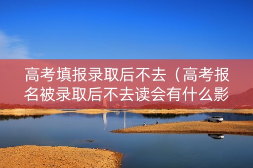高考填报录取后不去（高考报名被录取后不去读会有什么影响）