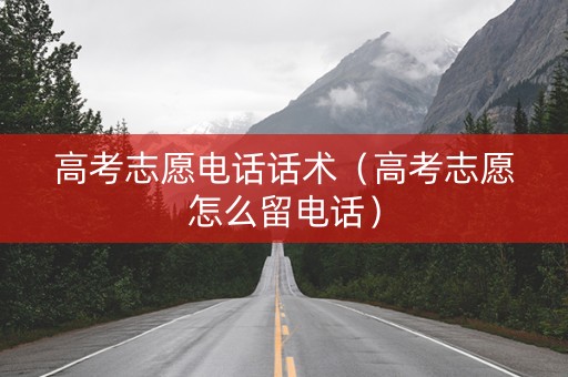 高考志愿电话话术（高考志愿怎么留电话）