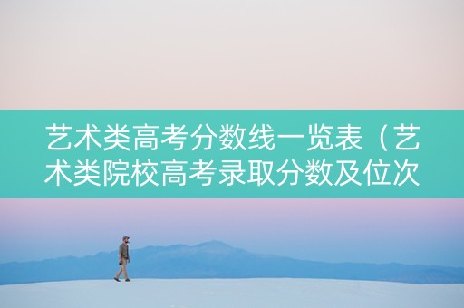 艺术类高考分数线一览表（艺术类院校高考录取分数及位次）