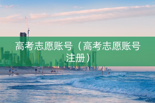 高考志愿账号（高考志愿账号注册）