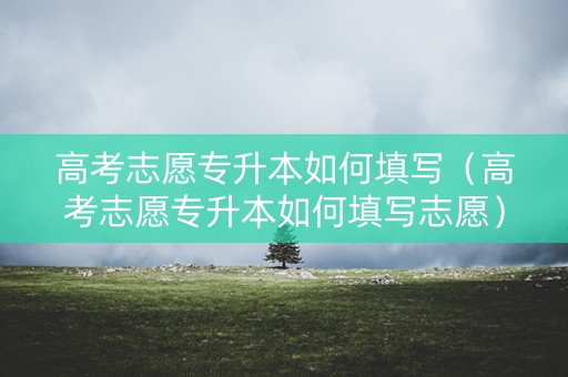 高考志愿专升本如何填写（高考志愿专升本如何填写志愿）